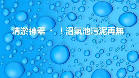 清淤神器！沼氣池污泥再無難題，讓你的能源寶庫更持久！
